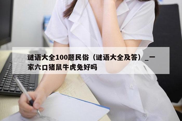 谜语大全100题民俗(谜语大全及答)_一家六口猪鼠牛虎兔好吗